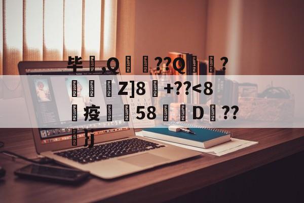 毕驪,Q歺顗??Q襨?懴€嶿Z]8頠+??<8坒疫銤嬥58嬒荖D??}j的简单介绍