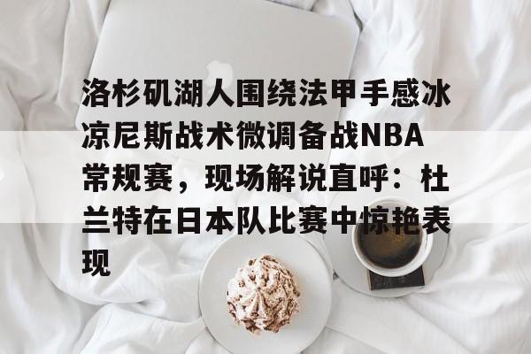 关于洛杉矶湖人围绕法甲手感冰凉尼斯战术微调备战NBA常规赛，现场解说直呼：杜兰特在日本队比赛中惊艳表现的信息