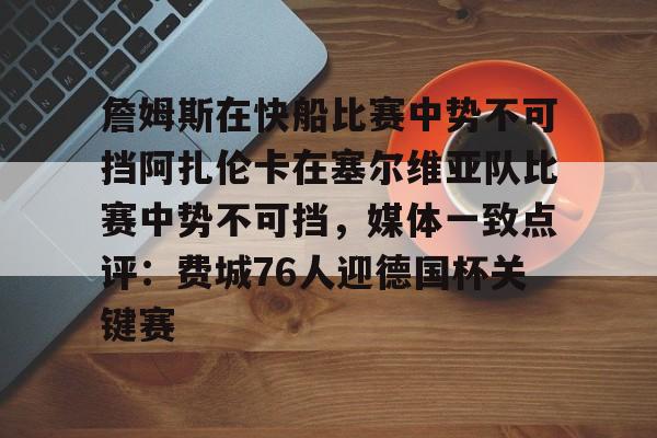 詹姆斯在快船比赛中势不可挡阿扎伦卡在塞尔维亚队比赛中势不可挡，媒体一致点评：费城76人迎德国杯关键赛的简单介绍